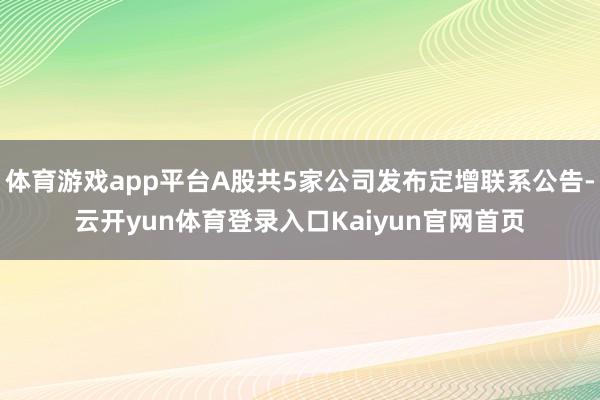 体育游戏app平台A股共5家公司发布定增联系公告-云开yun体育登录入口Kaiyun官网首页