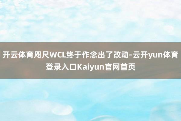 开云体育咫尺WCL终于作念出了改动-云开yun体育登录入口Kaiyun官网首页