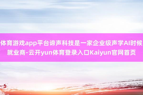 体育游戏app平台谛声科技是一家企业级声学AI时候就业商-云开yun体育登录入口Kaiyun官网首页
