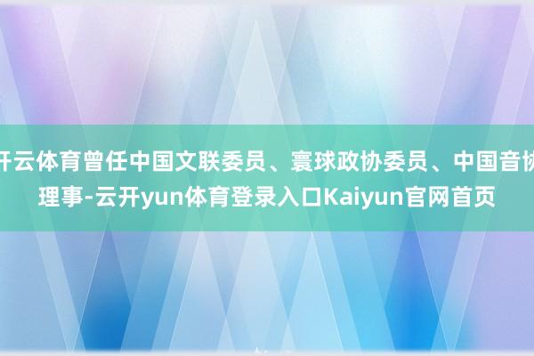 开云体育曾任中国文联委员、寰球政协委员、中国音协理事-云开yun体育登录入口Kaiyun官网首页