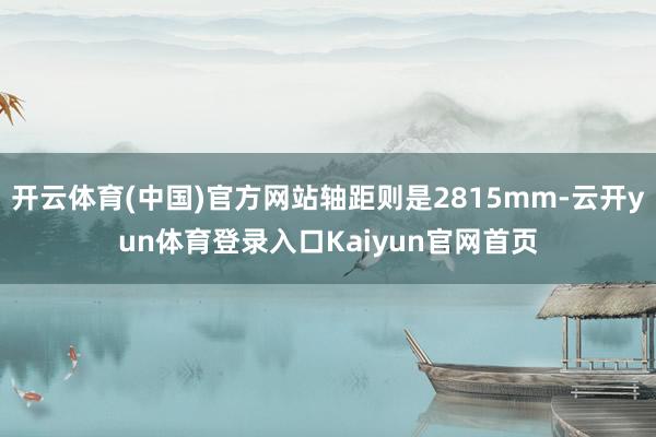 开云体育(中国)官方网站轴距则是2815mm-云开yun体育登录入口Kaiyun官网首页