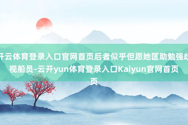 开云体育登录入口官网首页后者似乎但愿她匡助勉强歧视船员-云开yun体育登录入口Kaiyun官网首页