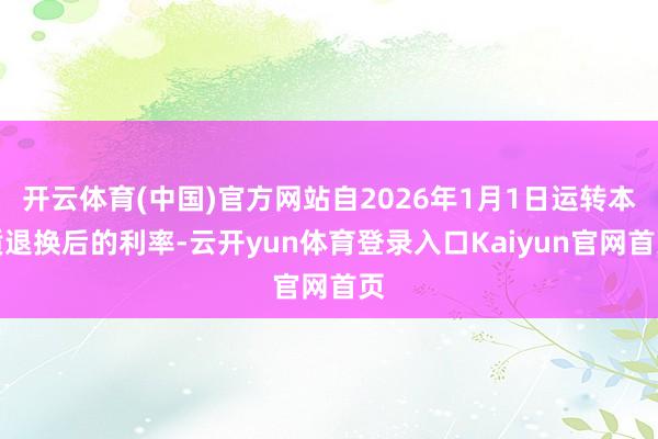 开云体育(中国)官方网站自2026年1月1日运转本质退换后的利率-云开yun体育登录入口Kaiyun官网首页