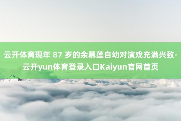 云开体育现年 87 岁的余慕莲自幼对演戏充满兴致-云开yun体育登录入口Kaiyun官网首页