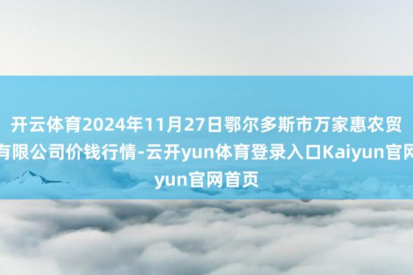开云体育2024年11月27日鄂尔多斯市万家惠农贸商场有限公司价钱行情-云开yun体育登录入口Kaiyun官网首页