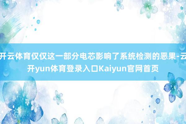 开云体育仅仅这一部分电芯影响了系统检测的恶果-云开yun体育登录入口Kaiyun官网首页