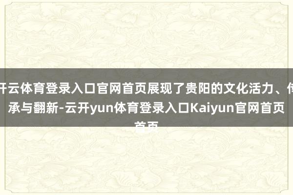 开云体育登录入口官网首页展现了贵阳的文化活力、传承与翻新-云开yun体育登录入口Kaiyun官网首页