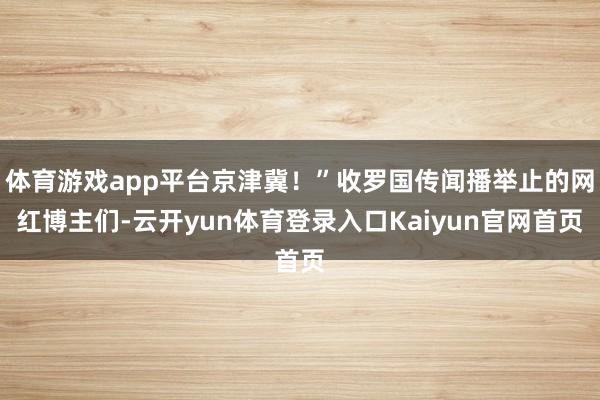 体育游戏app平台京津冀！”收罗国传闻播举止的网红博主们-云开yun体育登录入口Kaiyun官网首页