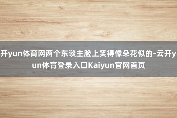 开yun体育网两个东谈主脸上笑得像朵花似的-云开yun体育登录入口Kaiyun官网首页