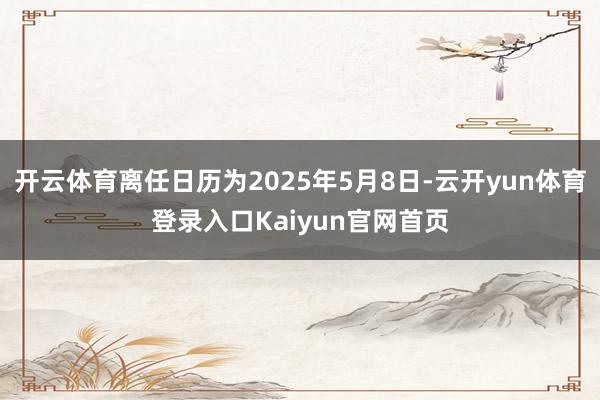 开云体育离任日历为2025年5月8日-云开yun体育登录入口Kaiyun官网首页