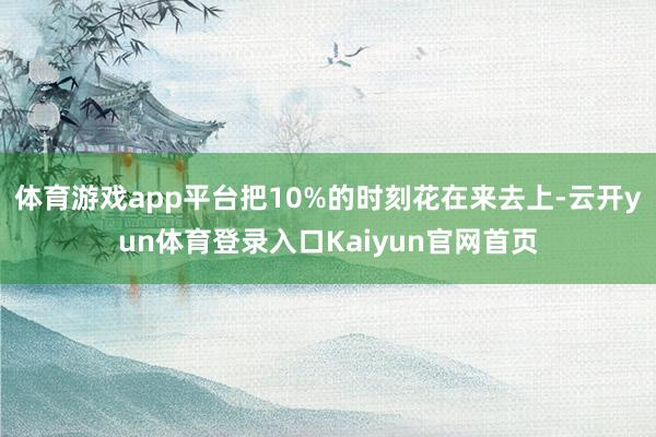 体育游戏app平台把10%的时刻花在来去上-云开yun体育登录入口Kaiyun官网首页
