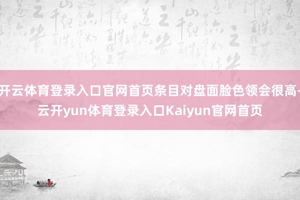开云体育登录入口官网首页条目对盘面脸色领会很高-云开yun体育登录入口Kaiyun官网首页