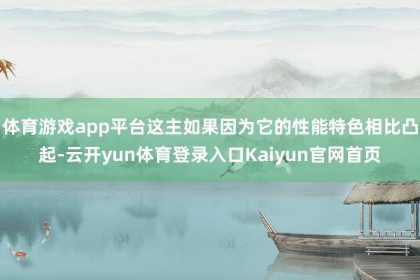 体育游戏app平台这主如果因为它的性能特色相比凸起-云开yun体育登录入口Kaiyun官网首页