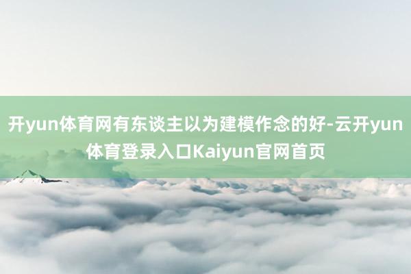 开yun体育网有东谈主以为建模作念的好-云开yun体育登录入口Kaiyun官网首页