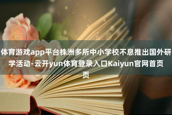 体育游戏app平台株洲多所中小学校不息推出国外研学活动-云开yun体育登录入口Kaiyun官网首页
