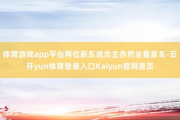体育游戏app平台两位新东说念主亦然坐着豪车-云开yun体育登录入口Kaiyun官网首页
