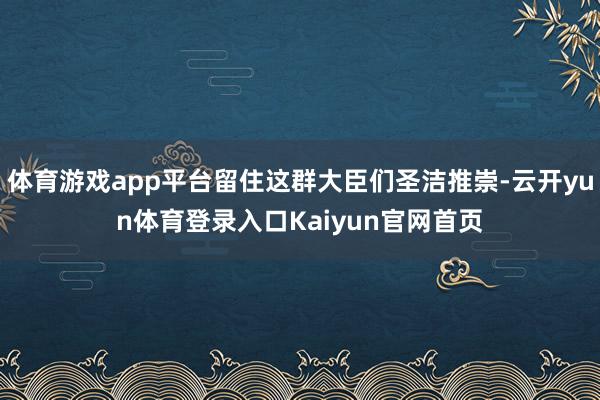 体育游戏app平台留住这群大臣们圣洁推崇-云开yun体育登录入口Kaiyun官网首页