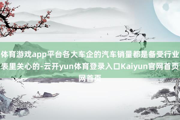 体育游戏app平台各大车企的汽车销量都是备受行业表里关心的-云开yun体育登录入口Kaiyun官网首页