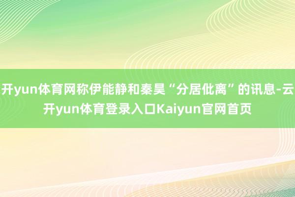 开yun体育网称伊能静和秦昊“分居仳离”的讯息-云开yun体育登录入口Kaiyun官网首页