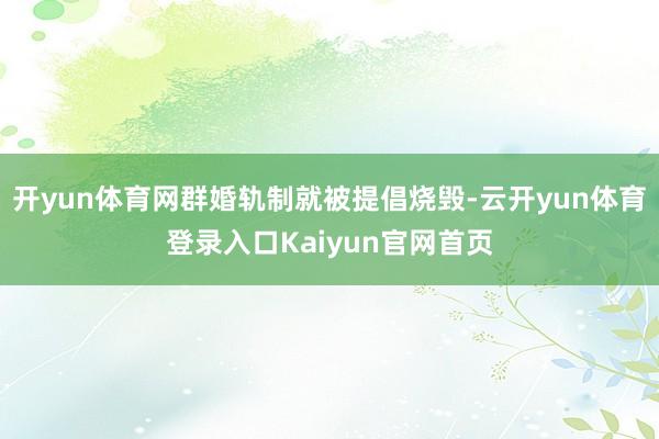 开yun体育网群婚轨制就被提倡烧毁-云开yun体育登录入口Kaiyun官网首页