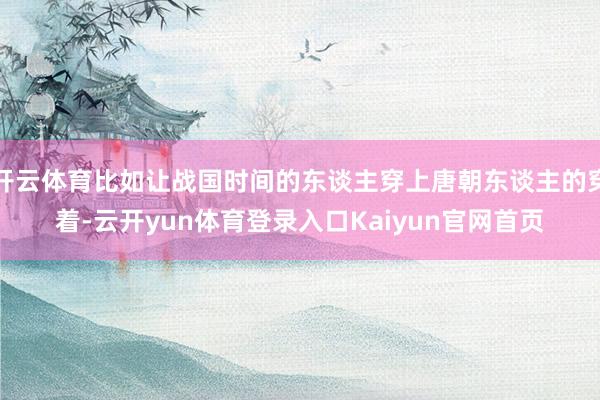 开云体育比如让战国时间的东谈主穿上唐朝东谈主的穿着-云开yun体育登录入口Kaiyun官网首页
