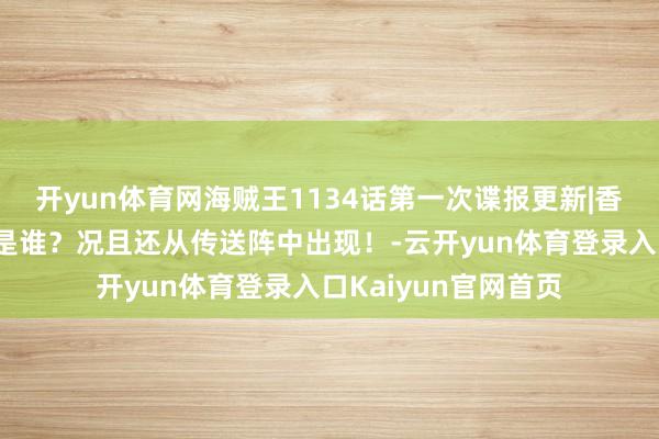 开yun体育网海贼王1134话第一次谍报更新|香克斯真有双胞胎仍是谁？况且还从传送阵中出现！-云开yun体育登录入口Kaiyun官网首页