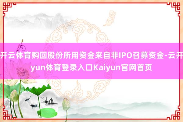 开云体育购回股份所用资金来自非IPO召募资金-云开yun体育登录入口Kaiyun官网首页