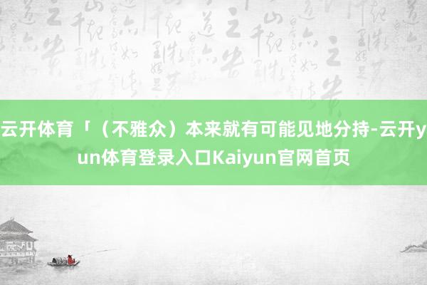 云开体育「（不雅众）本来就有可能见地分持-云开yun体育登录入口Kaiyun官网首页