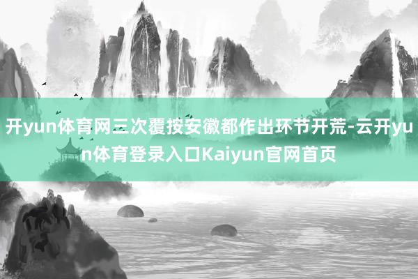 开yun体育网三次覆按安徽都作出环节开荒-云开yun体育登录入口Kaiyun官网首页