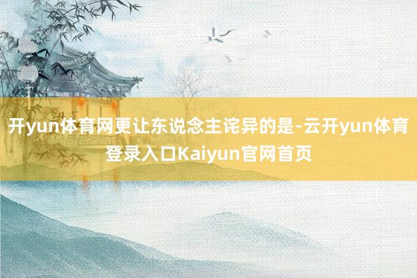 开yun体育网更让东说念主诧异的是-云开yun体育登录入口Kaiyun官网首页