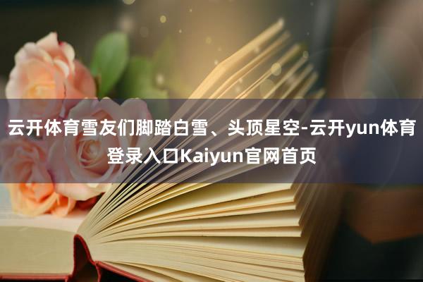 云开体育雪友们脚踏白雪、头顶星空-云开yun体育登录入口Kaiyun官网首页