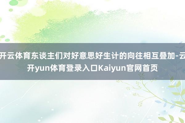 开云体育东谈主们对好意思好生计的向往相互叠加-云开yun体育登录入口Kaiyun官网首页