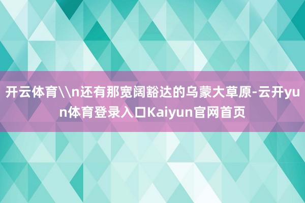 开云体育\n还有那宽阔豁达的乌蒙大草原-云开yun体育登录入口Kaiyun官网首页