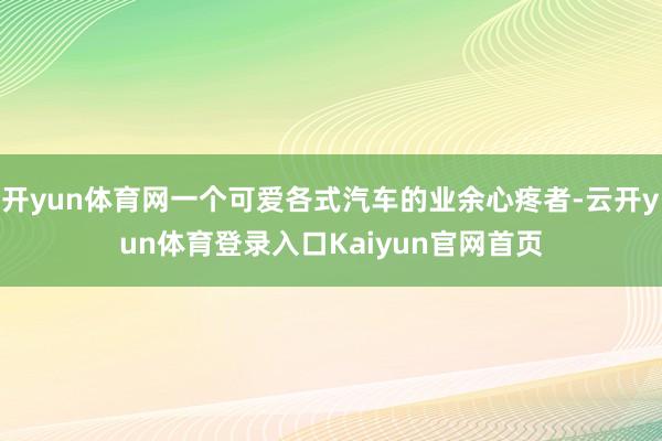 开yun体育网一个可爱各式汽车的业余心疼者-云开yun体育登录入口Kaiyun官网首页