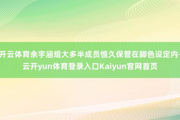开云体育余宇涵组大多半成员恒久保管在脚色设定内-云开yun体育登录入口Kaiyun官网首页