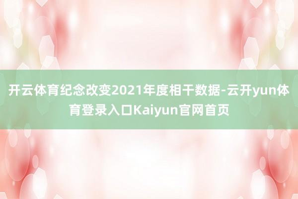 开云体育纪念改变2021年度相干数据-云开yun体育登录入口Kaiyun官网首页