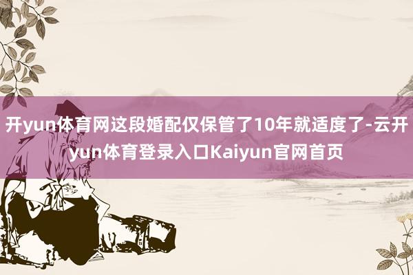 开yun体育网这段婚配仅保管了10年就适度了-云开yun体育登录入口Kaiyun官网首页