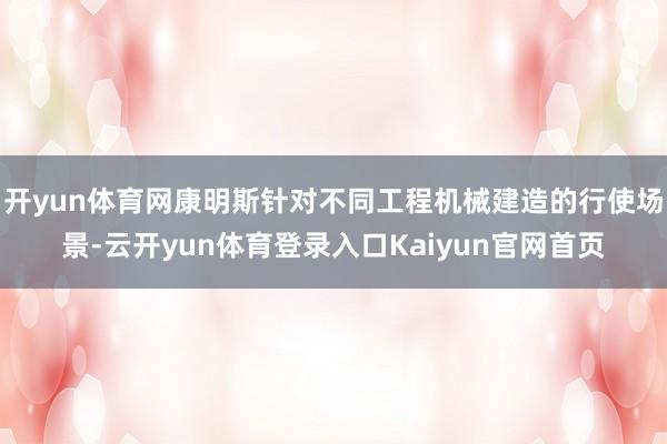 开yun体育网康明斯针对不同工程机械建造的行使场景-云开yun体育登录入口Kaiyun官网首页