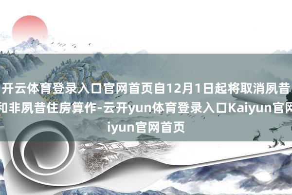 开云体育登录入口官网首页自12月1日起将取消夙昔住房和非夙昔住房算作-云开yun体育登录入口Kaiyun官网首页