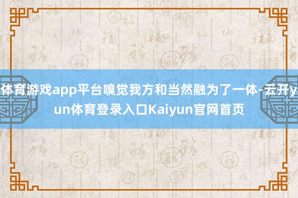 体育游戏app平台嗅觉我方和当然融为了一体-云开yun体育登录入口Kaiyun官网首页