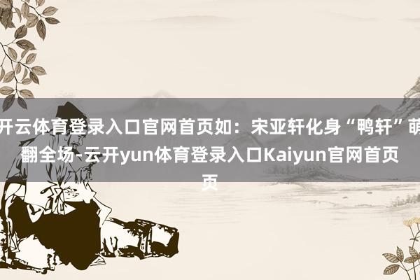 开云体育登录入口官网首页如：宋亚轩化身“鸭轩”萌翻全场-云开yun体育登录入口Kaiyun官网首页