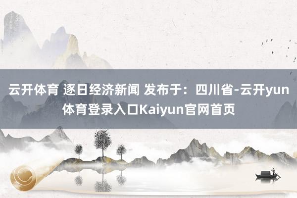 云开体育 逐日经济新闻 发布于：四川省-云开yun体育登录入口Kaiyun官网首页