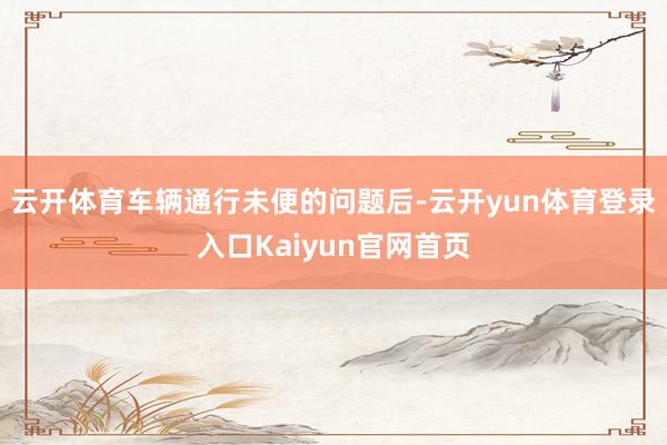 云开体育车辆通行未便的问题后-云开yun体育登录入口Kaiyun官网首页