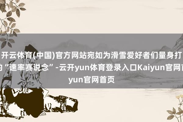 开云体育(中国)官方网站宛如为滑雪爱好者们量身打造的“速率赛说念”-云开yun体育登录入口Kaiyun官网首页
