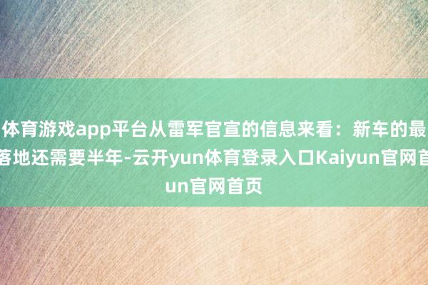 体育游戏app平台从雷军官宣的信息来看：新车的最终落地还需要半年-云开yun体育登录入口Kaiyun官网首页