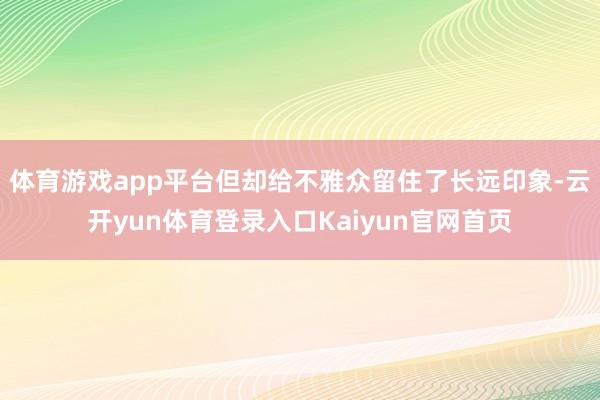 体育游戏app平台但却给不雅众留住了长远印象-云开yun体育登录入口Kaiyun官网首页