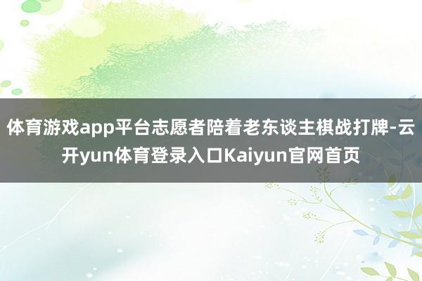 体育游戏app平台志愿者陪着老东谈主棋战打牌-云开yun体育登录入口Kaiyun官网首页