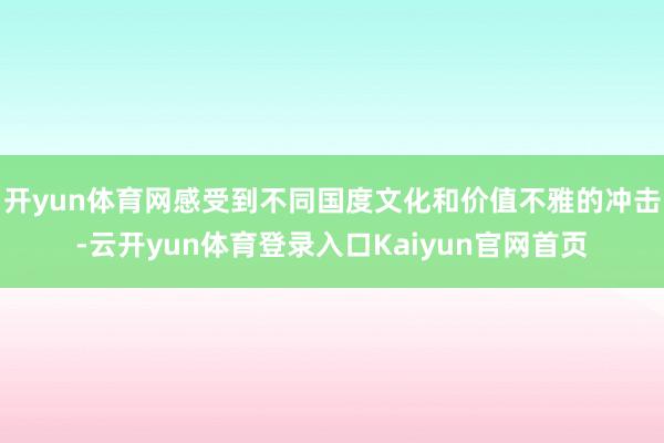 开yun体育网感受到不同国度文化和价值不雅的冲击-云开yun体育登录入口Kaiyun官网首页