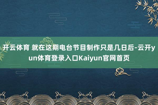 开云体育 就在这期电台节目制作只是几日后-云开yun体育登录入口Kaiyun官网首页