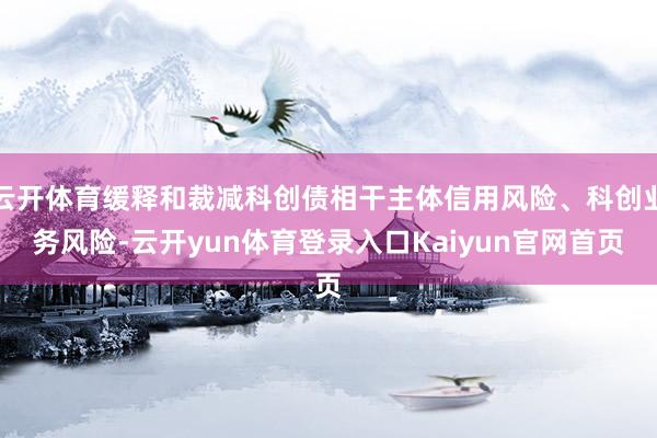 云开体育缓释和裁减科创债相干主体信用风险、科创业务风险-云开yun体育登录入口Kaiyun官网首页
